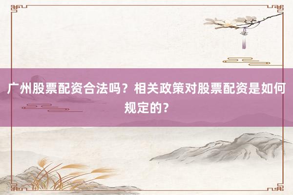 广州股票配资合法吗？相关政策对股票配资是如何规定的？