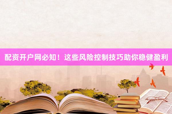 配资开户网必知！这些风险控制技巧助你稳健盈利