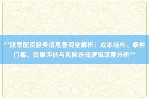 **股票配资服务信息查询全解析：成本结构、条件门槛、效果评估与风险选择逻辑深度分析**