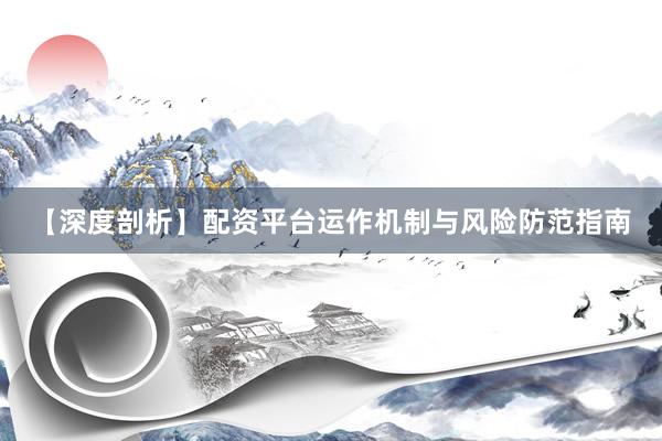 【深度剖析】配资平台运作机制与风险防范指南