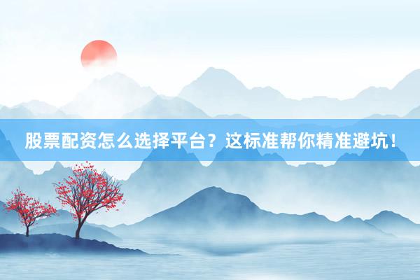 股票配资怎么选择平台?这标准帮你精准避坑!