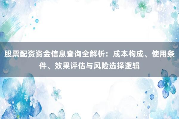 股票配资资金信息查询全解析：成本构成、使用条件、效果评估与风险选择逻辑