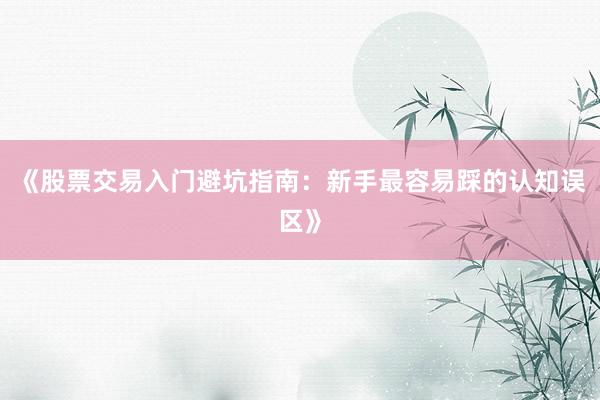 《股票交易入门避坑指南：新手最容易踩的认知误区》