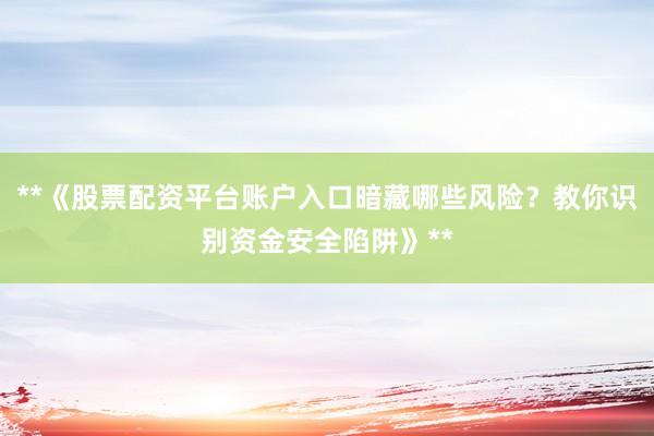 **《股票配资平台账户入口暗藏哪些风险？教你识别资金安全陷阱》**
