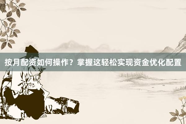 按月配资如何操作？掌握这轻松实现资金优化配置