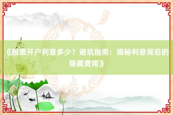 《股票开户利息多少？避坑指南：揭秘利息背后的隐藏费用》