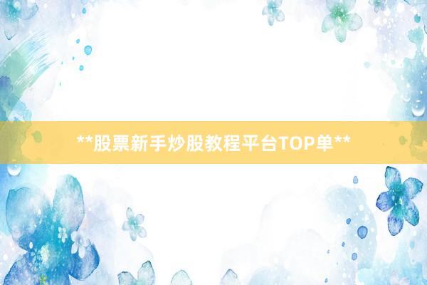 **股票新手炒股教程平台TOP单**