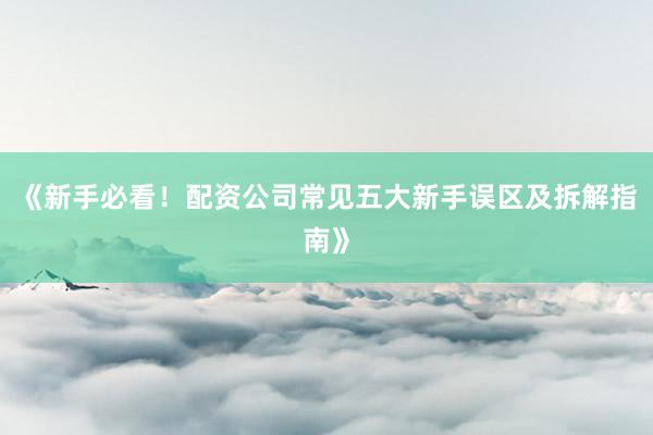 《新手必看！配资公司常见五大新手误区及拆解指南》