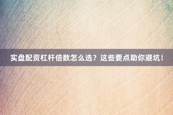 实盘配资杠杆倍数怎么选？这些要点助你避坑！
