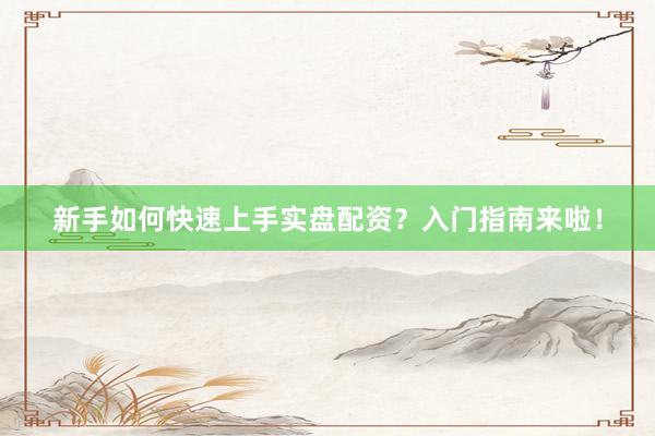 新手如何快速上手实盘配资？入门指南来啦！
