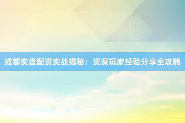 成都实盘配资实战揭秘：资深玩家经验分享全攻略