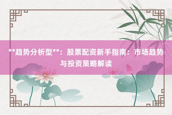 **趋势分析型**：股票配资新手指南：市场趋势与投资策略解读