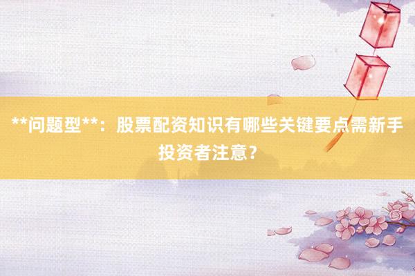 **问题型**：股票配资知识有哪些关键要点需新手投资者注意？