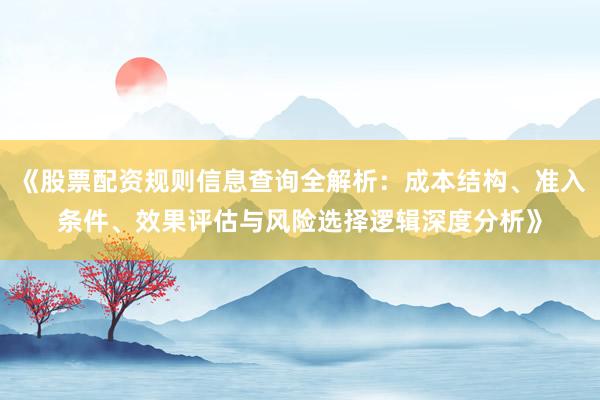《股票配资规则信息查询全解析：成本结构、准入条件、效果评估与风险选择逻辑深度分析》