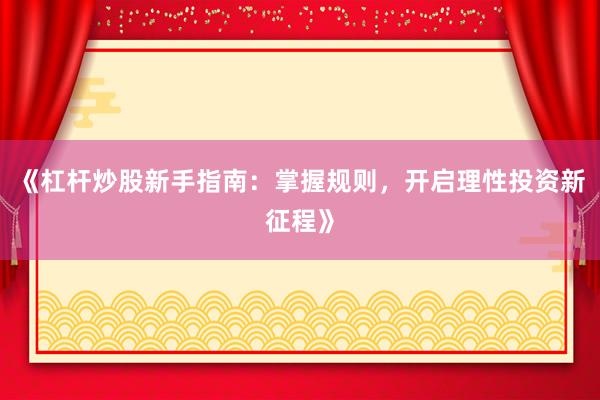 《杠杆炒股新手指南：掌握规则，开启理性投资新征程》