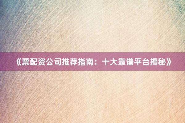 《票配资公司推荐指南：十大靠谱平台揭秘》