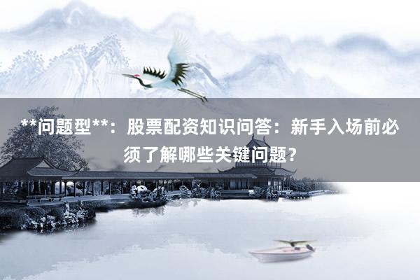 **问题型**:股票配资知识问答:新手入场前必须了解哪些关键问题?