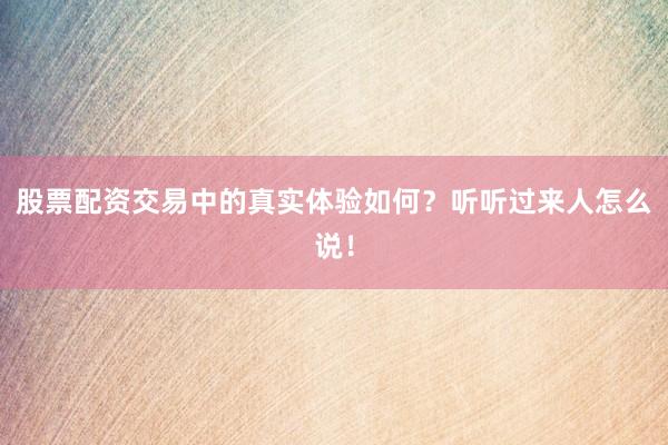 股票配资交易中的真实体验如何？听听过来人怎么说！