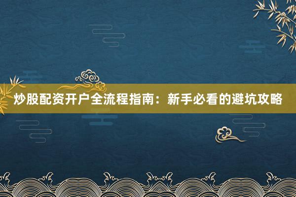 炒股配资开户全流程指南：新手必看的避坑攻略