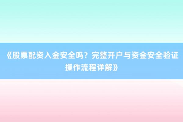 《股票配资入金安全吗？完整开户与资金安全验证操作流程详解》