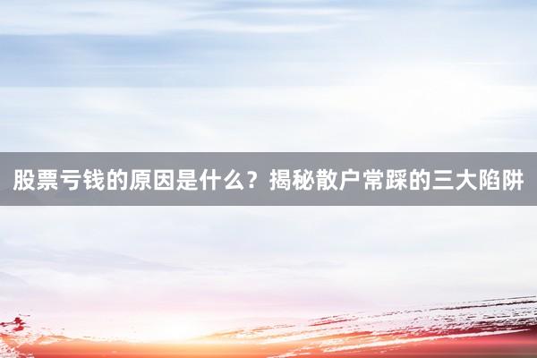 股票亏钱的原因是什么？揭秘散户常踩的三大陷阱