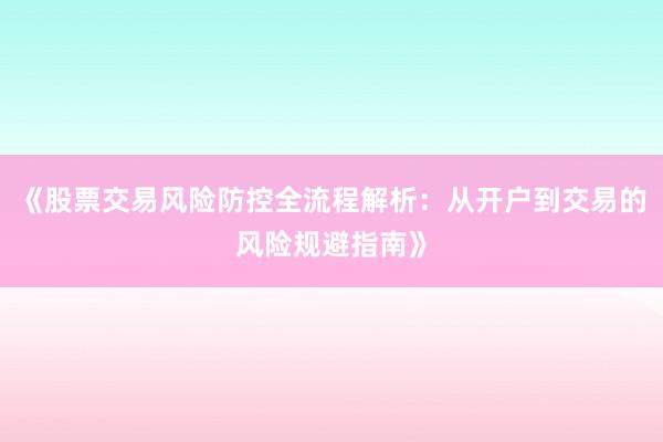 《股票交易风险防控全流程解析:从开户到交易的风险规避指南》
