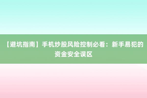 【避坑指南】手机炒股风险控制必看：新手易犯的资金安全误区