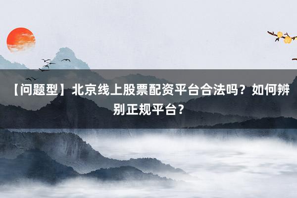 【问题型】北京线上股票配资平台合法吗？如何辨别正规平台？