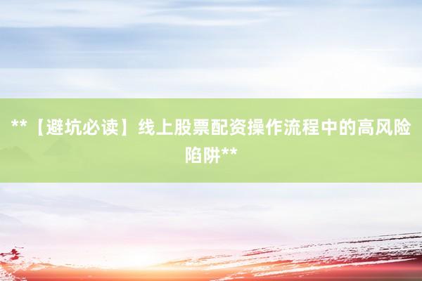**【避坑必读】线上股票配资操作流程中的高风险陷阱**