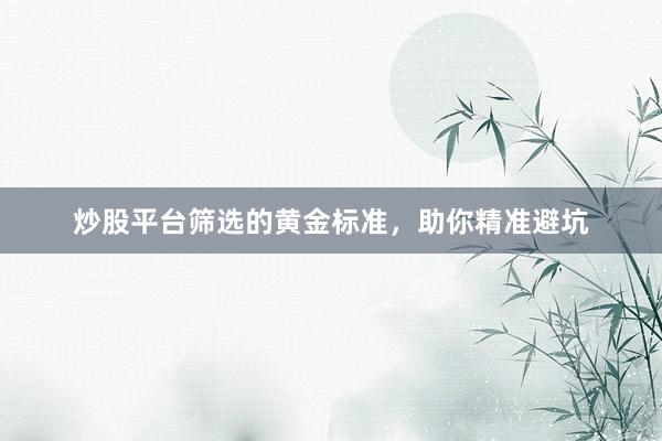 炒股平台筛选的黄金标准，助你精准避坑