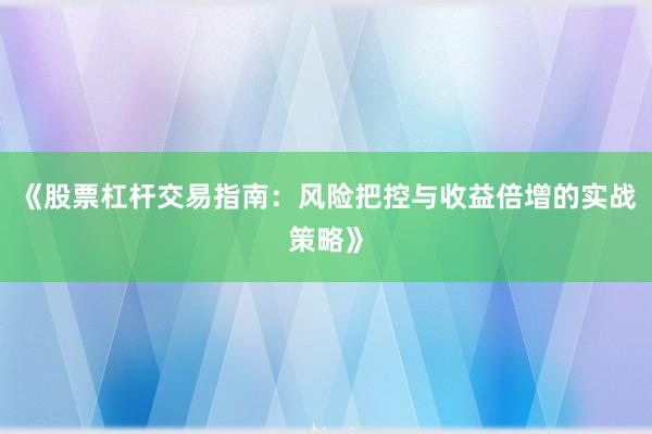 《股票杠杆交易指南：风险把控与收益倍增的实战策略》