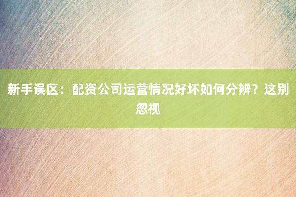 新手误区：配资公司运营情况好坏如何分辨？这别忽视