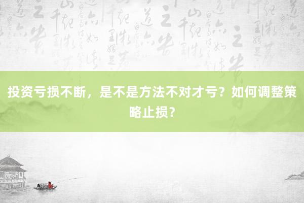 投资亏损不断，是不是方法不对才亏？如何调整策略止损？