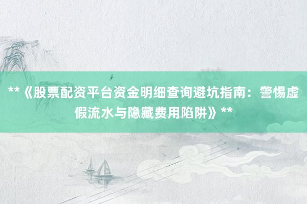 **《股票配资平台资金明细查询避坑指南：警惕虚假流水与隐藏费用陷阱》**