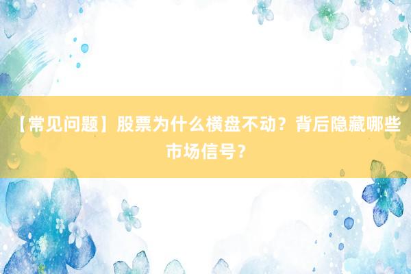 【常见问题】股票为什么横盘不动？背后隐藏哪些市场信号？