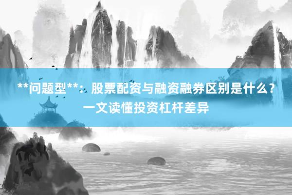 **问题型**：股票配资与融资融券区别是什么？一文读懂投资杠杆差异