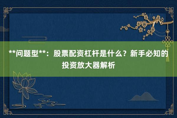 **问题型**：股票配资杠杆是什么？新手必知的投资放大器解析