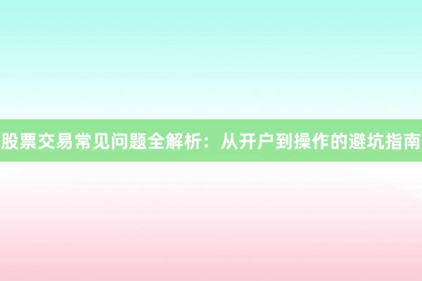 股票交易常见问题全解析：从开户到操作的避坑指南