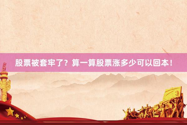 股票被套牢了？算一算股票涨多少可以回本！