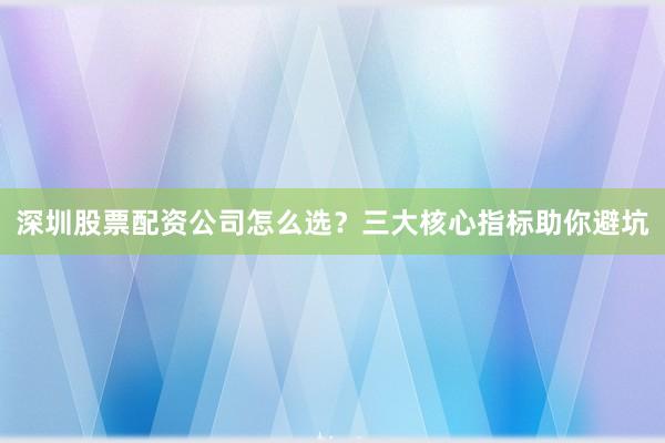 深圳股票配资公司怎么选？三大核心指标助你避坑