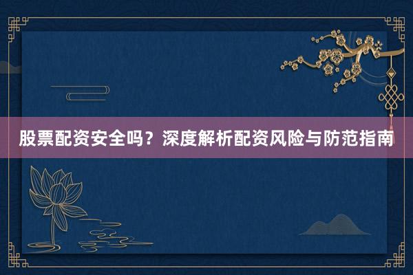 股票配资安全吗？深度解析配资风险与防范指南