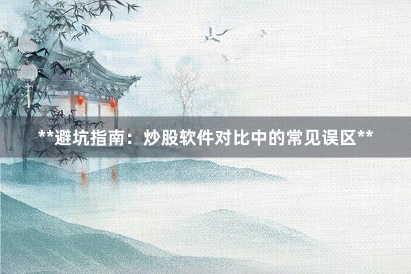 **避坑指南：炒股软件对比中的常见误区**