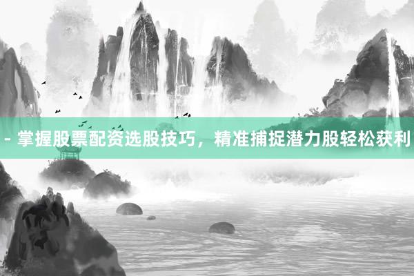 - 掌握股票配资选股技巧，精准捕捉潜力股轻松获利