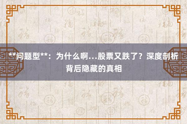 **问题型**：为什么啊…股票又跌了？深度剖析背后隐藏的真相