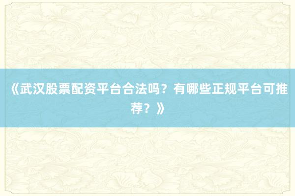 《武汉股票配资平台合法吗？有哪些正规平台可推荐？》