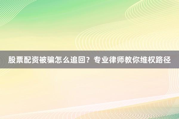 股票配资被骗怎么追回？专业律师教你维权路径