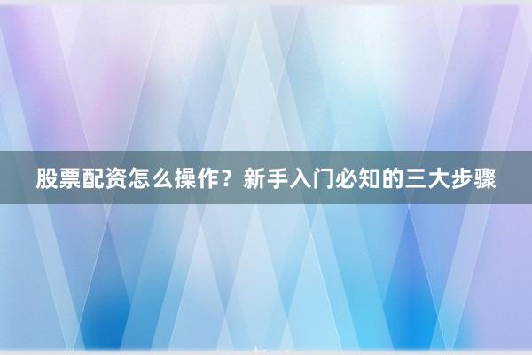 股票配资怎么操作？新手入门必知的三大步骤