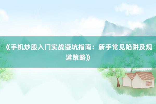 《手机炒股入门实战避坑指南：新手常见陷阱及规避策略》