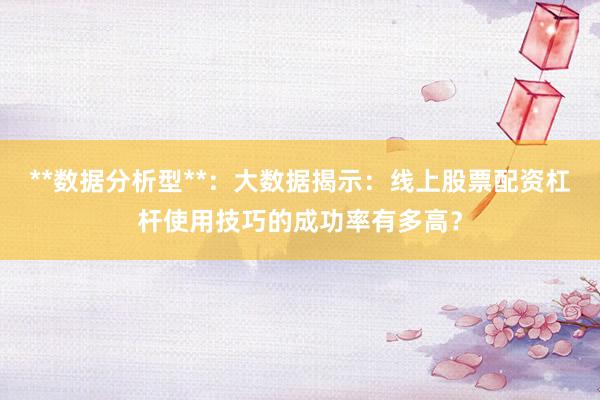 **数据分析型**：大数据揭示：线上股票配资杠杆使用技巧的成功率有多高？