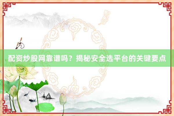 配资炒股网靠谱吗？揭秘安全选平台的关键要点
